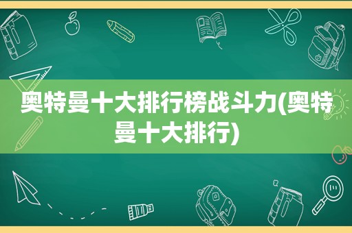 奥特曼十大排行榜战斗力(奥特曼十大排行)