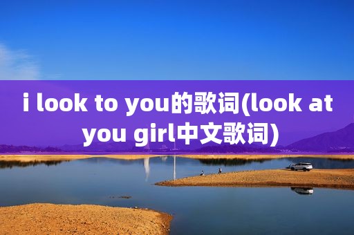 i look to you的歌词(look at you girl中文歌词)