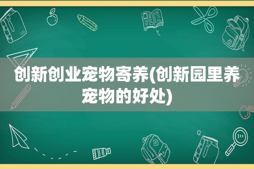 创新创业宠物寄养(创新园里养宠物的好处)