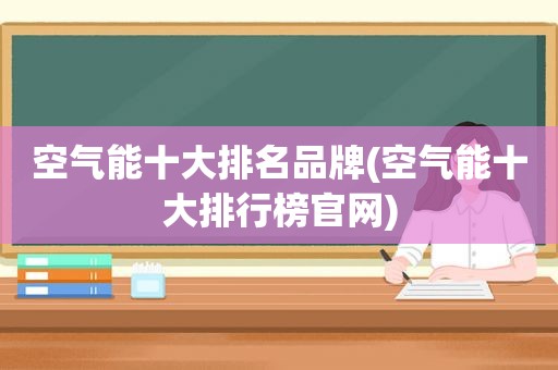 空气能十大排名品牌(空气能十大排行榜官网)