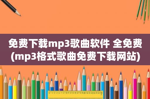 免费下载mp3歌曲软件 全免费(mp3格式歌曲免费下载网站)