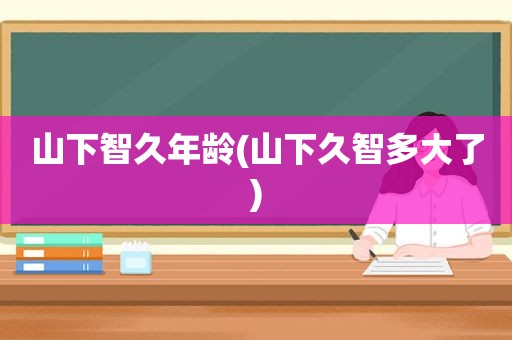 山下智久年龄(山下久智多大了)