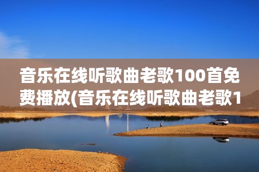 音乐在线听歌曲老歌100首免费播放(音乐在线听歌曲老歌100首)