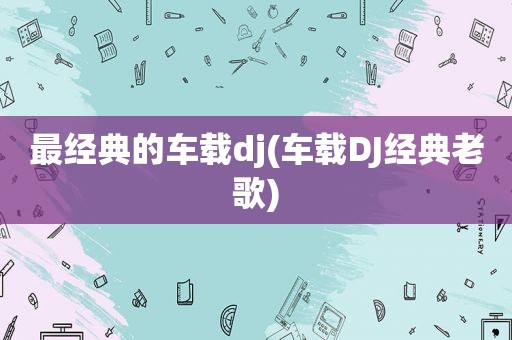 最经典的车载dj(车载DJ经典老歌)