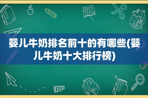 婴儿牛奶排名前十的有哪些(婴儿牛奶十大排行榜)