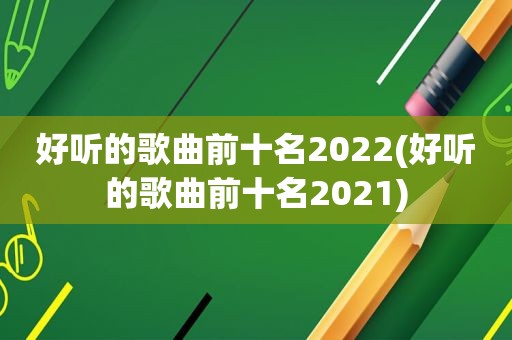 好听的歌曲前十名2022(好听的歌曲前十名2021)