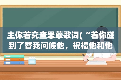 主你若究查罪孽歌词(“若你碰到了替我问候他，祝福他和他的另一半”歌名和歌词)