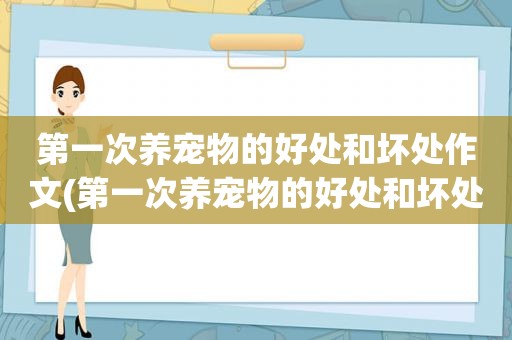 第一次养宠物的好处和坏处作文(第一次养宠物的好处和坏处)