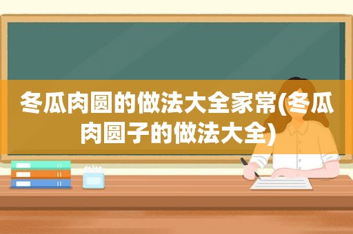 冬瓜肉圆的做法大全家常(冬瓜肉圆子的做法大全)