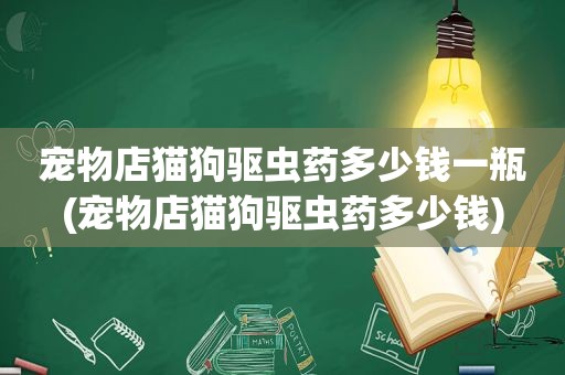 宠物店猫狗驱虫药多少钱一瓶(宠物店猫狗驱虫药多少钱)