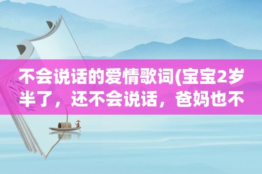 不会说话的爱情歌词(宝宝2岁半了，还不会说话，爸妈也不叫，听力没问题)