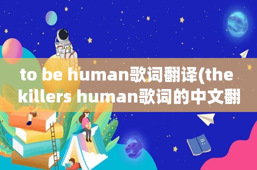 to be human歌词翻译(the killers human歌词的中文翻译)