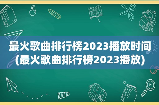 最火歌曲排行榜2023播放时间(最火歌曲排行榜2023播放)