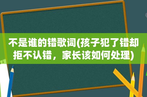 不是谁的错歌词(孩子犯了错却拒不认错，家长该如何处理)