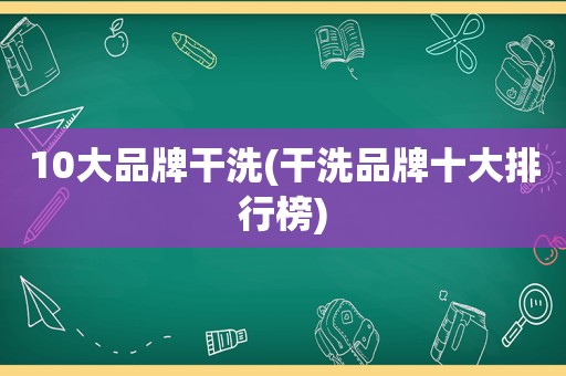 10大品牌干洗(干洗品牌十大排行榜)