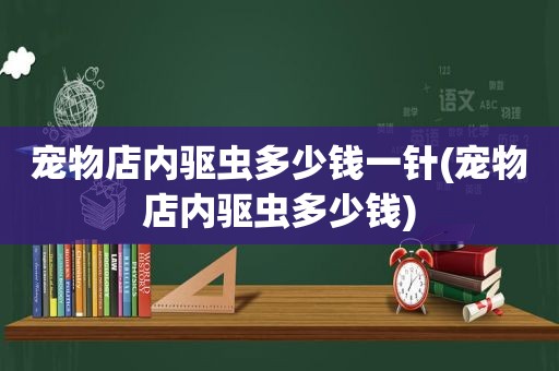 宠物店内驱虫多少钱一针(宠物店内驱虫多少钱)