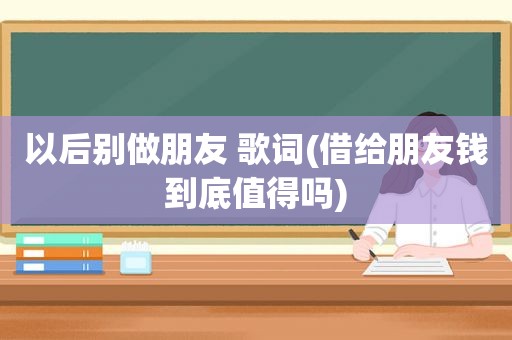 以后别做朋友 歌词(借给朋友钱到底值得吗)