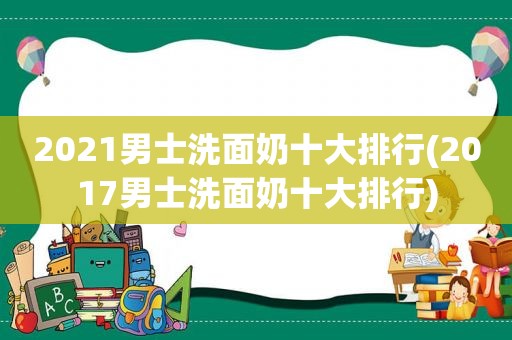 2021男士洗面奶十大排行(2017男士洗面奶十大排行)