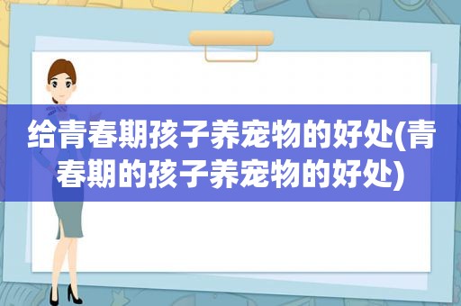 给青春期孩子养宠物的好处(青春期的孩子养宠物的好处)