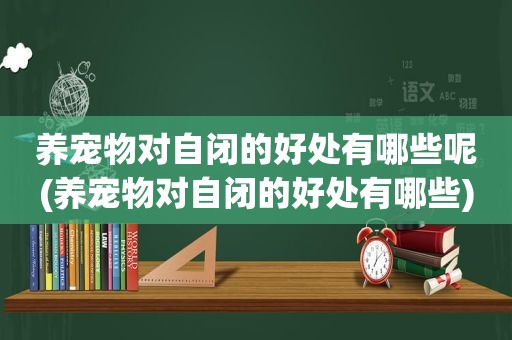 养宠物对自闭的好处有哪些呢(养宠物对自闭的好处有哪些)