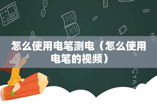 怎么使用电笔测电（怎么使用电笔的视频）