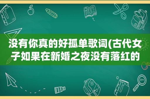 没有你真的好孤单歌词(古代女子如果在新婚之夜没有落红的话，会有什么下场)