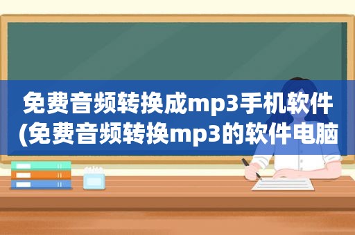 免费音频转换成mp3手机软件(免费音频转换mp3的软件电脑)