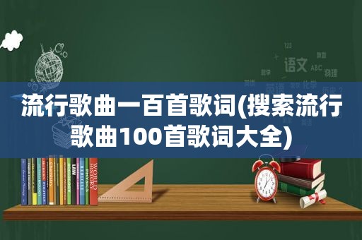 流行歌曲一百首歌词(搜索流行歌曲100首歌词大全)