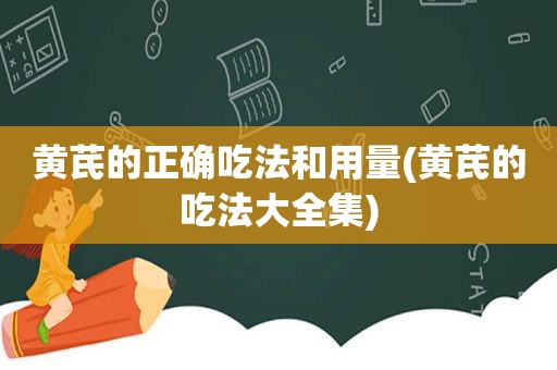 黄芪的正确吃法和用量(黄芪的吃法大全集)