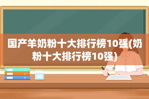 国产羊奶粉十大排行榜10强(奶粉十大排行榜10强)