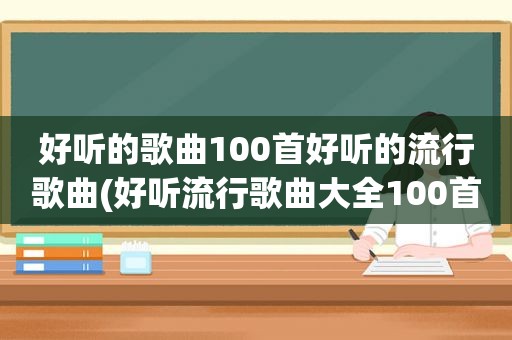 好听的歌曲100首好听的流行歌曲(好听流行歌曲大全100首经典)