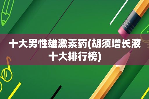 十大男性雄激素药(胡须增长液十大排行榜)