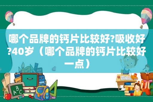 哪个品牌的钙片比较好?吸收好?40岁（哪个品牌的钙片比较好一点）