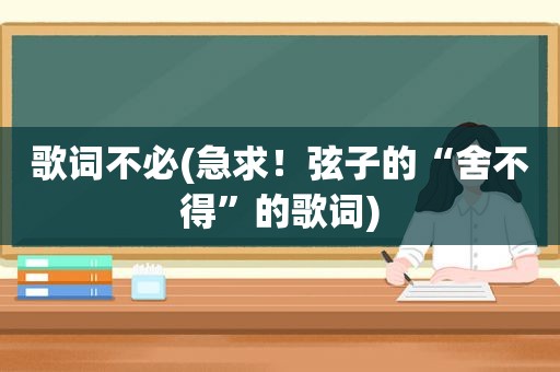 歌词不必(急求！弦子的“舍不得”的歌词)