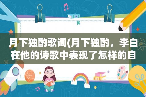 月下独酌歌词(月下独酌，李白在他的诗歌中表现了怎样的自我形象)