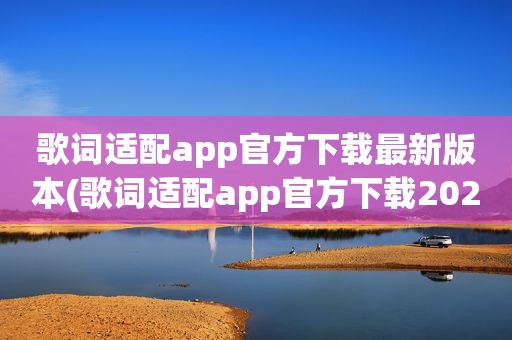 歌词适配app官方下载最新版本(歌词适配app官方下载2023)