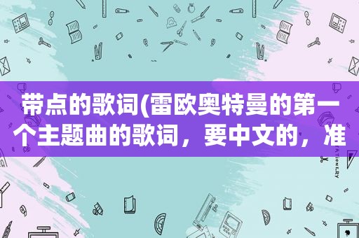 带点的歌词(雷欧奥特曼的第一个主题曲的歌词，要中文的，准确点啊)