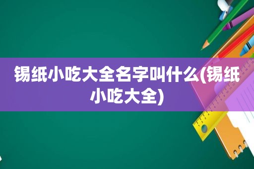 锡纸小吃大全名字叫什么(锡纸小吃大全)