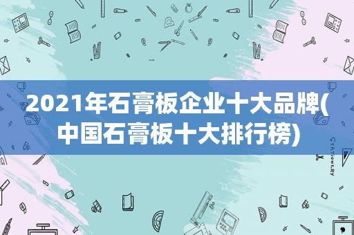 2021年石膏板企业十大品牌(中国石膏板十大排行榜)