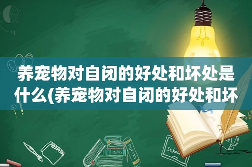 养宠物对自闭的好处和坏处是什么(养宠物对自闭的好处和坏处)