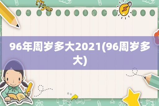 96年周岁多大2021(96周岁多大)