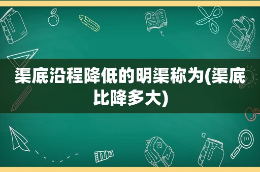 渠底沿程降低的明渠称为(渠底比降多大)