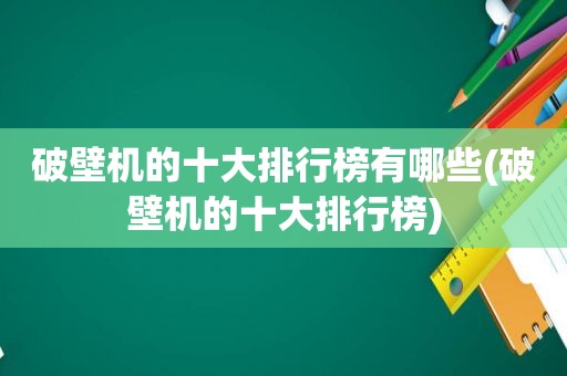 破壁机的十大排行榜有哪些(破壁机的十大排行榜)