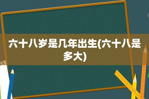 六十八岁是几年出生(六十八是多大)