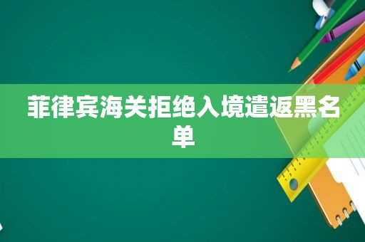 菲律宾海关拒绝入境遣返黑名单