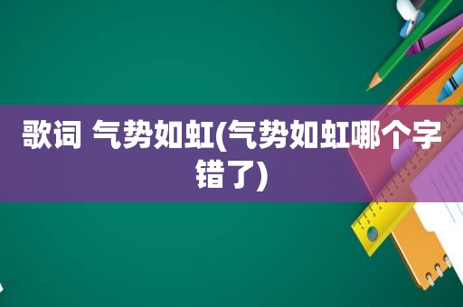 歌词 气势如虹(气势如虹哪个字错了)