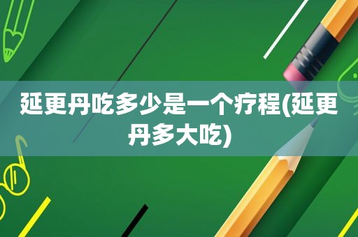 延更丹吃多少是一个疗程(延更丹多大吃)