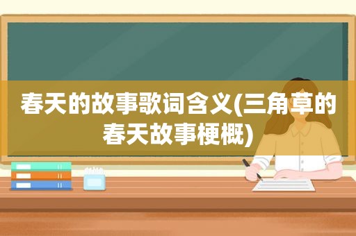 春天的故事歌词含义(三角草的春天故事梗概)