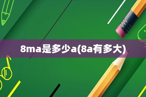 8ma是多少a(8a有多大)