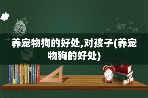 养宠物狗的好处,对孩子(养宠物狗的好处)